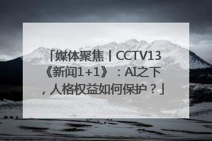媒体聚焦丨CCTV13《新闻1+1》：AI之下，人格权益如何保护？
